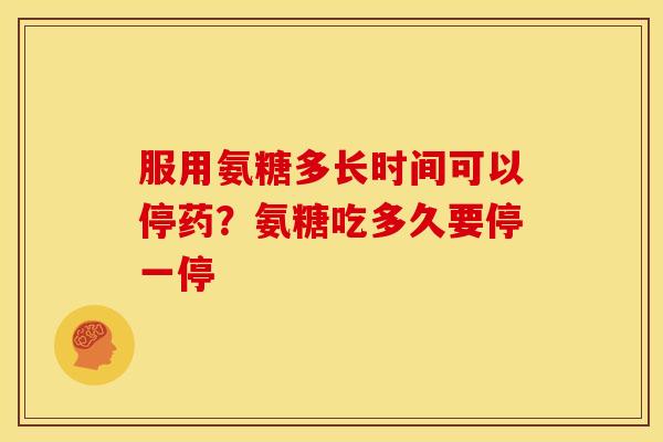 服用氨糖多长时间可以停药？氨糖吃多久要停一停