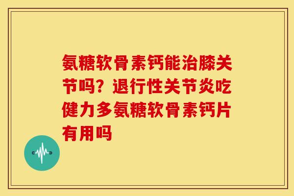 氨糖软骨素钙能治膝关节吗？退行性关节炎吃健力多氨糖软骨素钙片有用吗