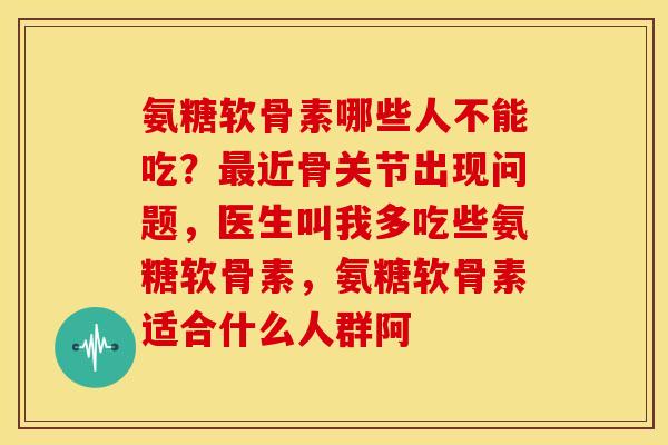 氨糖软骨素哪些人不能吃？最近骨关节出现问题，医生叫我多吃些氨糖软骨素，氨糖软骨素适合什么人群阿