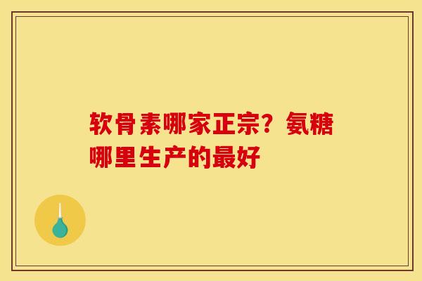 软骨素哪家正宗？氨糖哪里生产的最好