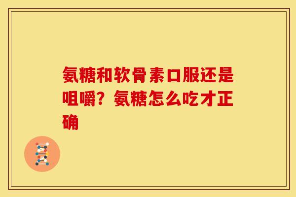 氨糖和软骨素口服还是咀嚼？氨糖怎么吃才正确-第1张图片-关节骑士