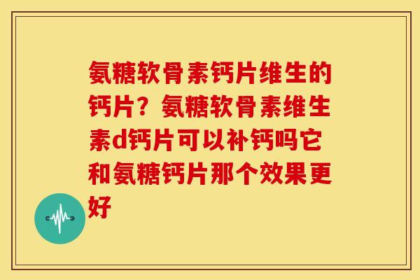 氨糖软骨素钙片维生的钙片？氨糖软骨素维生素d钙片可以补钙吗它和氨糖钙片那个效果更好