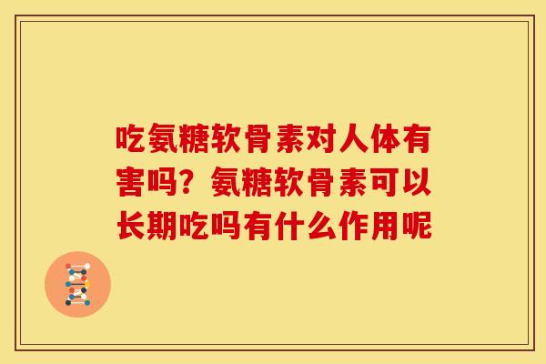 吃氨糖软骨素对人体有害吗?氨糖软骨素可以长期吃吗有什么作用呢-第1张图片-关节骑士 吃氨糖软骨素对人体有害吗?氨糖软骨素可以长期吃吗有什么作用呢-第1张图片-关节骑士