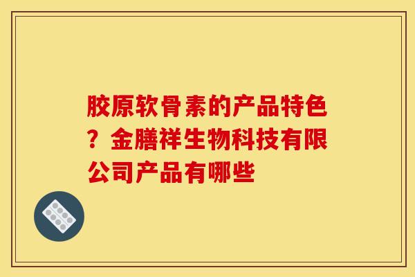 胶原软骨素的产品特色?金膳祥生物科技有限公司产品有哪些-第1张图片-关节骑士 胶原软骨素的产品特色?金膳祥生物科技有限公司产品有哪些-第1张图片-关节骑士
