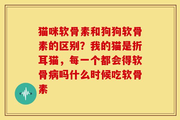 猫咪软骨素和狗狗软骨素的区别？我的猫是折耳猫，每一个都会得软骨病吗什么时候吃软骨素