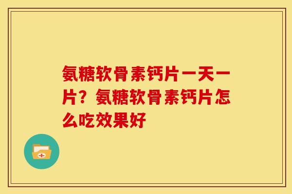 氨糖软骨素钙片一天一片？氨糖软骨素钙片怎么吃效果好