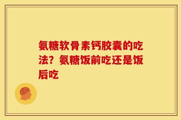 氨糖软骨素钙胶囊的吃法？氨糖饭前吃还是饭后吃