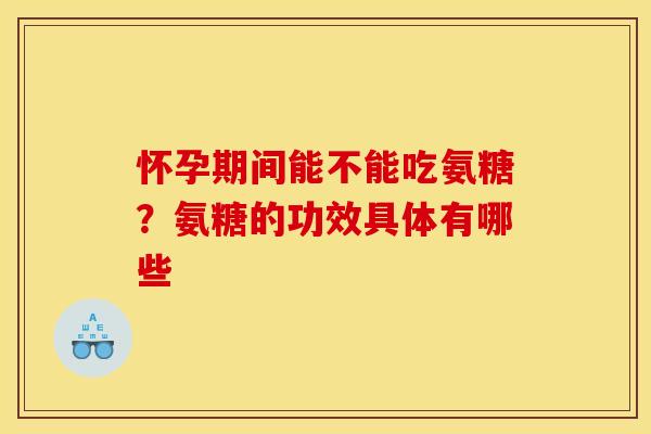 怀孕期间能不能吃氨糖？氨糖的功效具体有哪些