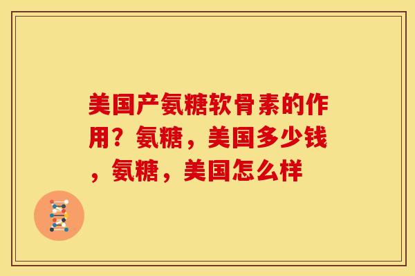 美国产氨糖软骨素的作用？氨糖，美国多少钱，氨糖，美国怎么样
