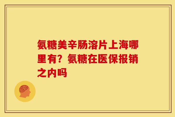 氨糖美辛肠溶片上海哪里有？氨糖在医保报销之内吗