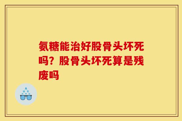氨糖能治好股骨头坏死吗？股骨头坏死算是残废吗