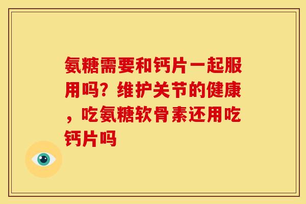 氨糖需要和钙片一起服用吗？维护关节的健康，吃氨糖软骨素还用吃钙片吗