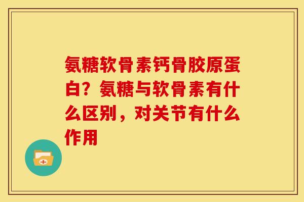 氨糖软骨素钙骨胶原蛋白？氨糖与软骨素有什么区别，对关节有什么作用