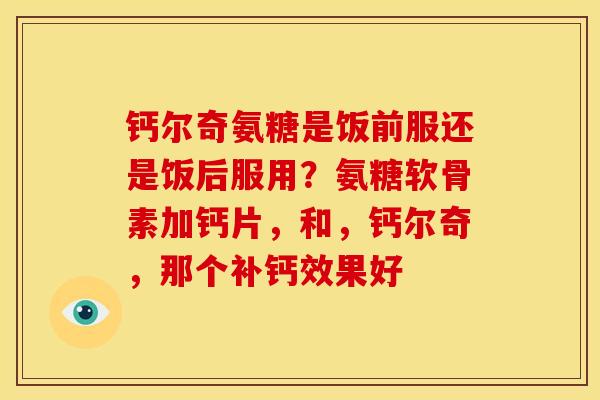 钙尔奇氨糖是饭前服还是饭后服用？氨糖软骨素加钙片，和，钙尔奇，那个补钙效果好