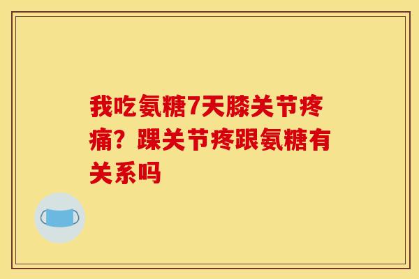 我吃氨糖7天膝关节疼痛？踝关节疼跟氨糖有关系吗