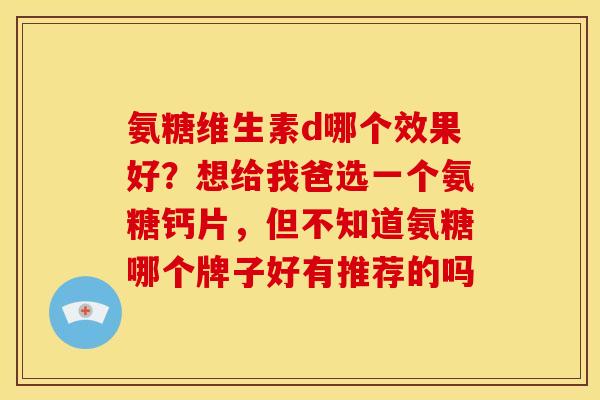 氨糖维生素d哪个效果好？想给我爸选一个氨糖钙片，但不知道氨糖哪个牌子好有推荐的吗