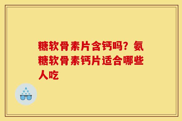 糖软骨素片含钙吗？氨糖软骨素钙片适合哪些人吃