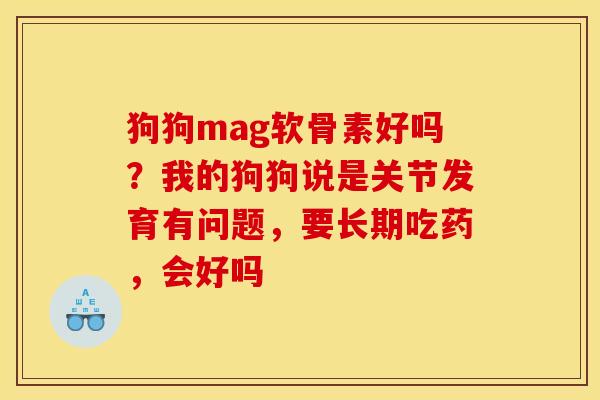 狗狗mag软骨素好吗？我的狗狗说是关节发育有问题，要长期吃药，会好吗