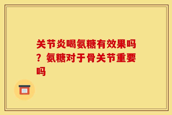 关节炎喝氨糖有效果吗？氨糖对于骨关节重要吗