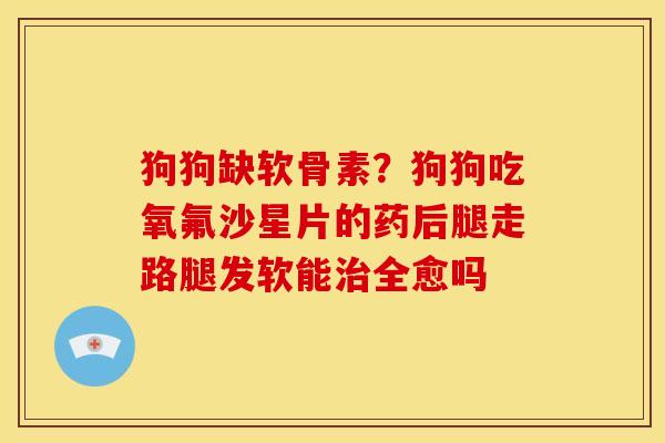 狗狗缺软骨素？狗狗吃氧氟沙星片的药后腿走路腿发软能治全愈吗