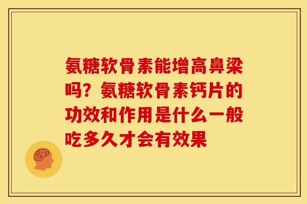 氨糖软骨素能增高鼻梁吗？氨糖软骨素钙片的功效和作用是什么一般吃多久才会有效果