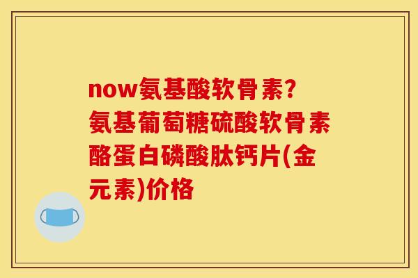 now氨基酸软骨素？氨基葡萄糖硫酸软骨素酪蛋白磷酸肽钙片(金元素)价格