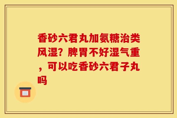 香砂六君丸加氨糖治类风湿？脾胃不好湿气重，可以吃香砂六君子丸吗