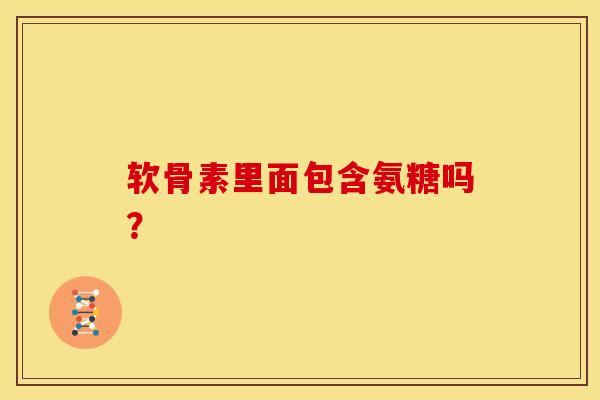 软骨素里面包含氨糖吗？-第1张图片-关节骑士