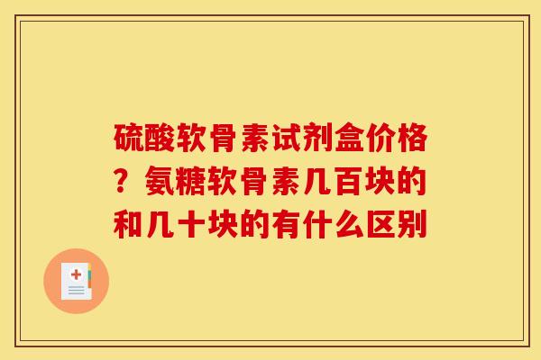 硫酸软骨素试剂盒价格？氨糖软骨素几百块的和几十块的有什么区别