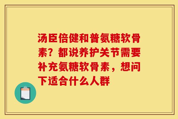 汤臣倍健和普氨糖软骨素？都说养护关节需要补充氨糖软骨素，想问下适合什么人群