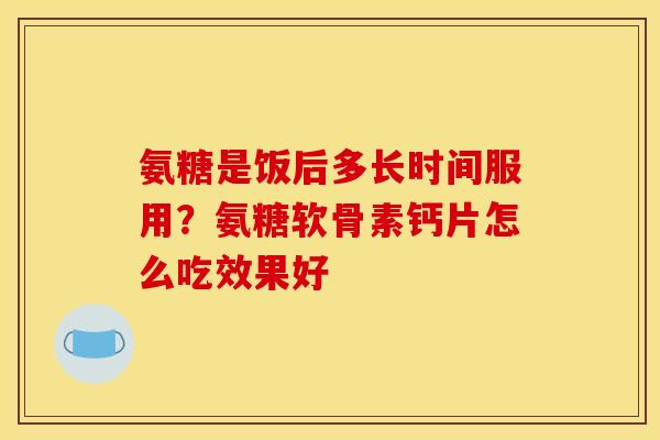 氨糖是饭后多长时间服用？氨糖软骨素钙片怎么吃效果好
