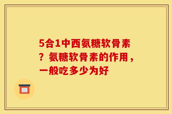5合1中西氨糖软骨素？氨糖软骨素的作用，一般吃多少为好