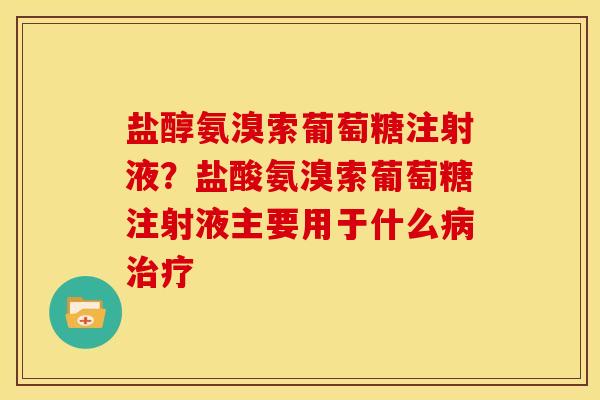 盐醇氨溴索葡萄糖注射液？盐酸氨溴索葡萄糖注射液主要用于什么病治疗