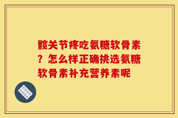 髋关节疼吃氨糖软骨素？怎么样正确挑选氨糖软骨素补充营养素呢