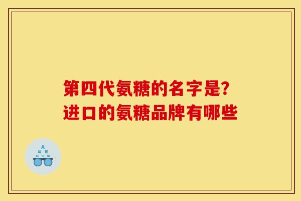 第四代氨糖的名字是？进口的氨糖品牌有哪些