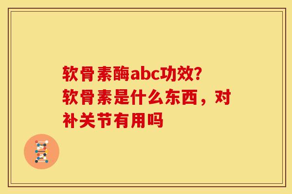 软骨素酶abc功效？软骨素是什么东西，对补关节有用吗