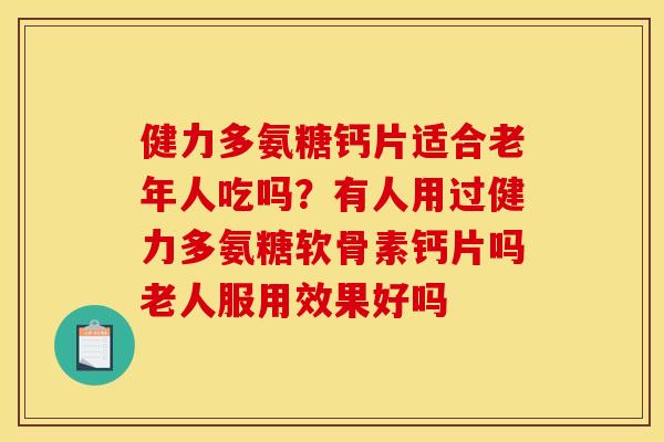 健力多氨糖钙片适合老年人吃吗？有人用过健力多氨糖软骨素钙片吗老人服用效果好吗