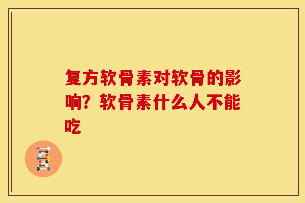 复方软骨素对软骨的影响？软骨素什么人不能吃