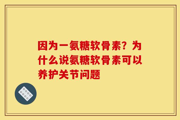 因为一氨糖软骨素？为什么说氨糖软骨素可以养护关节问题