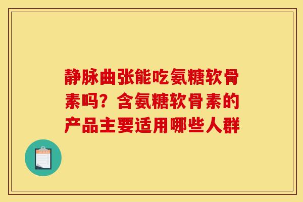 静脉曲张能吃氨糖软骨素吗？含氨糖软骨素的产品主要适用哪些人群