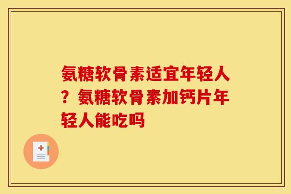 氨糖软骨素适宜年轻人？氨糖软骨素加钙片年轻人能吃吗