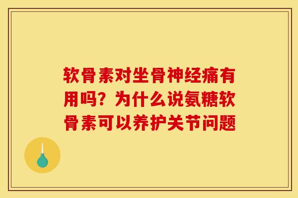 软骨素对坐骨神经痛有用吗？为什么说氨糖软骨素可以养护关节问题-第1张图片-关节骑士