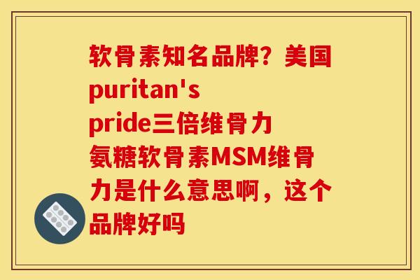软骨素知名品牌？美国puritan's pride三倍维骨力氨糖软骨素MSM维骨力是什么意思啊，这个品牌好吗