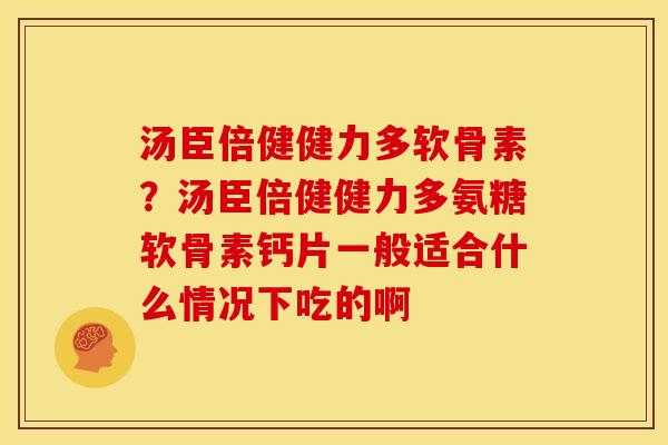 汤臣倍健健力多软骨素？汤臣倍健健力多氨糖软骨素钙片一般适合什么情况下吃的啊