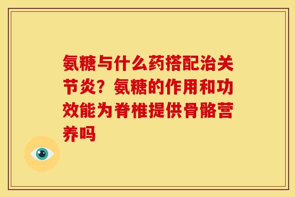 氨糖与什么药搭配治关节炎?氨糖的作用和功效能为脊椎提供骨骼营养吗-第1张图片-关节骑士 氨糖与什么药搭配治关节炎?氨糖的作用和功效能为脊椎提供骨骼营养吗-第1张图片-关节骑士