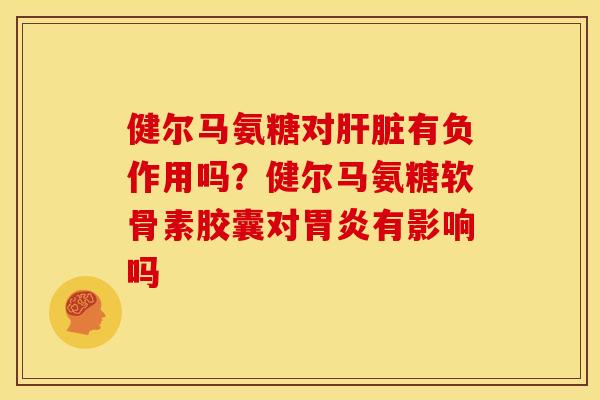 健尔马氨糖对肝脏有负作用吗？健尔马氨糖软骨素胶囊对胃炎有影响吗