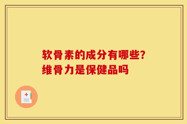 软骨素的成分有哪些？维骨力是保健品吗-第1张图片-关节骑士