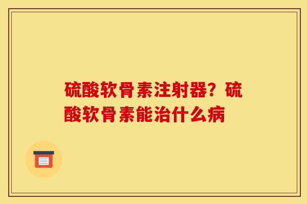 硫酸软骨素注射器？硫酸软骨素能治什么病