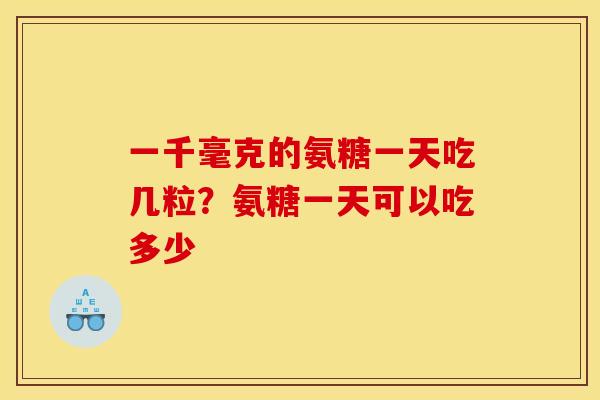 一千毫克的氨糖一天吃几粒？氨糖一天可以吃多少-第1张图片-关节骑士