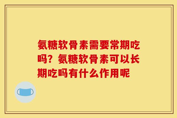 氨糖软骨素需要常期吃吗？氨糖软骨素可以长期吃吗有什么作用呢